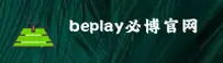 beplay(BOBO)官方网站 - 官方正版入口